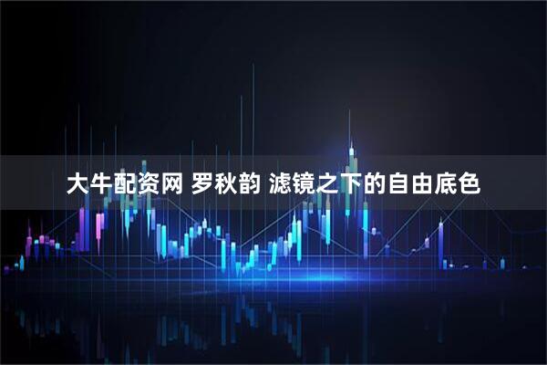 大牛配资网 罗秋韵 滤镜之下的自由底色