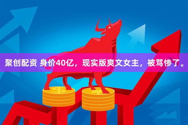聚创配资 身价40亿，现实版爽文女主，被骂惨了。