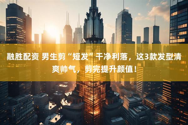 融胜配资 男生剪“短发”干净利落，这3款发型清爽帅气，剪完提升颜值！
