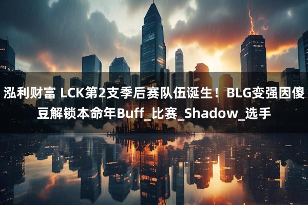 泓利财富 LCK第2支季后赛队伍诞生！BLG变强因傻豆解锁本命年Buff_比赛_Shadow_选手