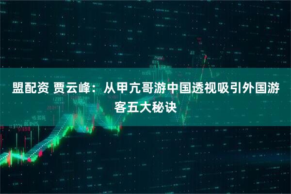 盟配资 贾云峰：从甲亢哥游中国透视吸引外国游客五大秘诀