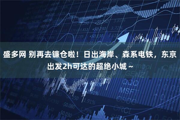 盛多网 别再去镰仓啦！日出海岸、森系电铁，东京出发2h可达的超绝小城～