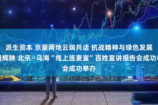 派生资本 京蒙两地云端共话 抗战精神与绿色发展交相辉映 北京—乌海“线上连麦宣”百姓宣讲报告会成功举办