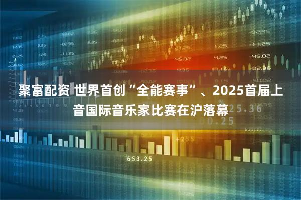 聚富配资 世界首创“全能赛事”、2025首届上音国际音乐家比赛在沪落幕