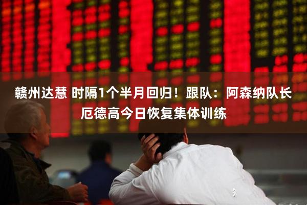 赣州达慧 时隔1个半月回归！跟队：阿森纳队长厄德高今日恢复集体训练