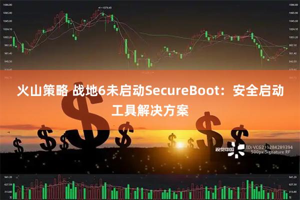 火山策略 战地6未启动SecureBoot：安全启动工具解决方案