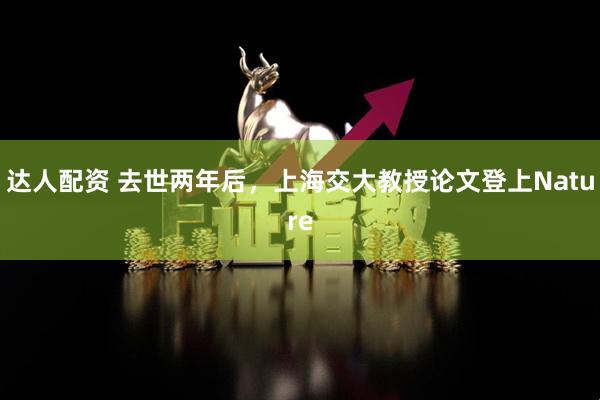 达人配资 去世两年后，上海交大教授论文登上Nature