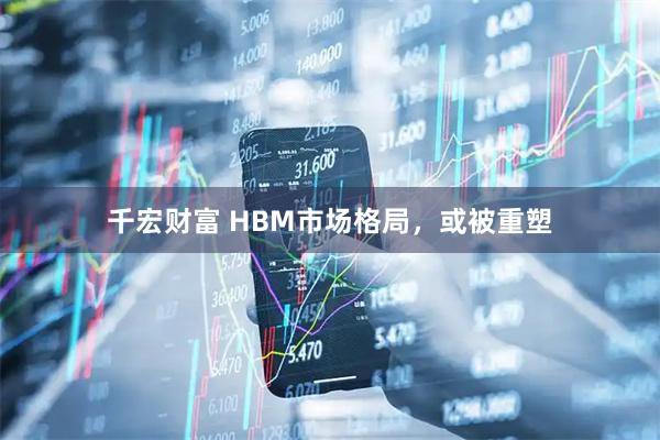 千宏财富 HBM市场格局，或被重塑