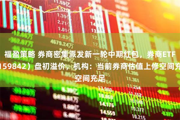 福盈策略 券商密集派发新一轮中期红包，券商ETF（159842）盘初溢价，机构：当前券商估值上修空间充足
