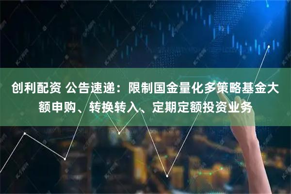 创利配资 公告速递：限制国金量化多策略基金大额申购、转换转入、定期定额投资业务