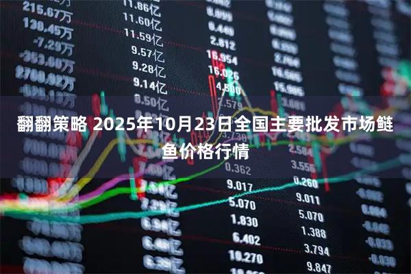 翻翻策略 2025年10月23日全国主要批发市场鲢鱼价格行情