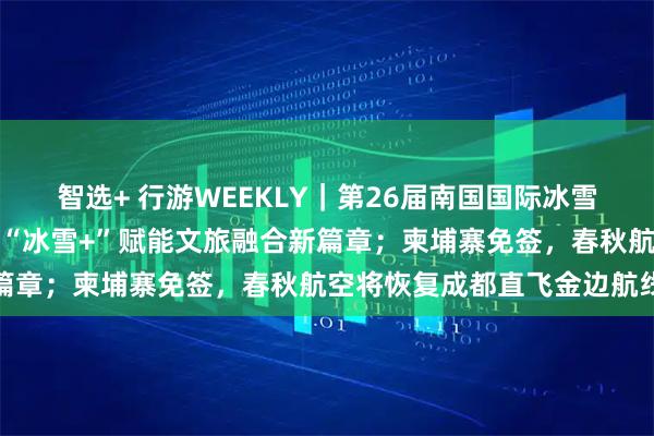 智选+ 行游WEEKLY｜第26届南国国际冰雪节即将启幕，西岭雪山以“冰雪+”赋能文旅融合新篇章；柬埔寨免签，春秋航空将恢复成都直飞金边航线