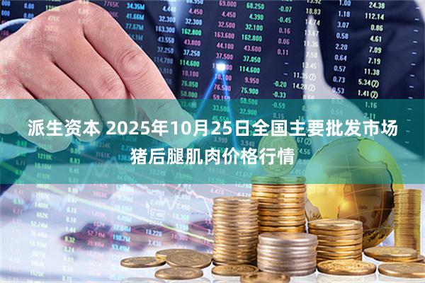 派生资本 2025年10月25日全国主要批发市场猪后腿肌肉价格行情