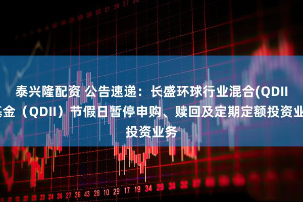泰兴隆配资 公告速递：长盛环球行业混合(QDII)基金（QDII）节假日暂停申购、赎回及定期定额投资业务