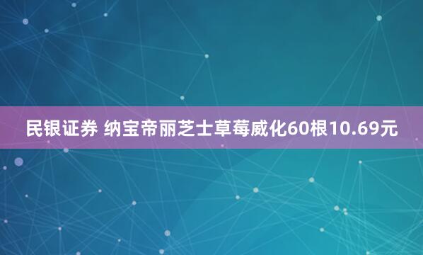 民银证券 纳宝帝丽芝士草莓威化60根10.69元