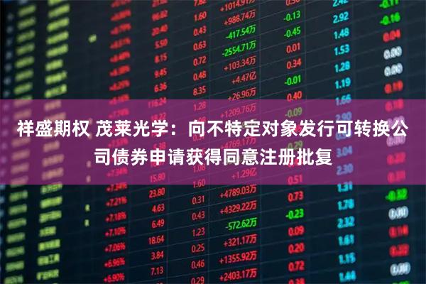 祥盛期权 茂莱光学：向不特定对象发行可转换公司债券申请获得同意注册批复
