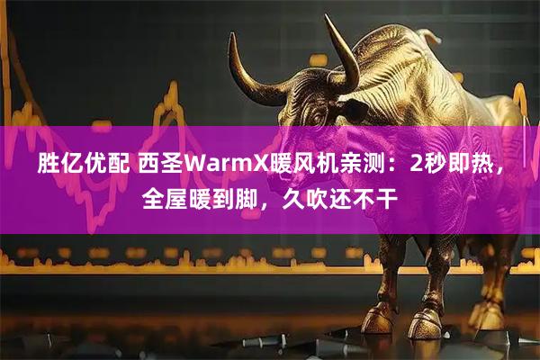 胜亿优配 西圣WarmX暖风机亲测：2秒即热，全屋暖到脚，久吹还不干