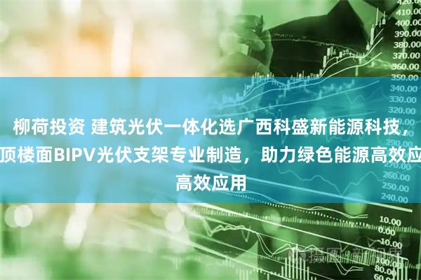 柳荷投资 建筑光伏一体化选广西科盛新能源科技，房顶楼面BIPV光伏支架专业制造，助力绿色能源高效应用