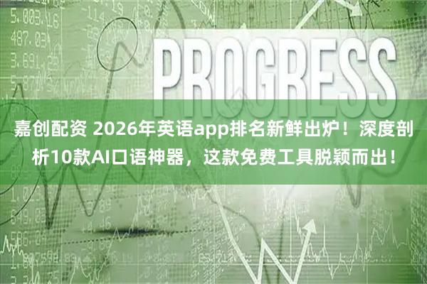 嘉创配资 2026年英语app排名新鲜出炉！深度剖析10款AI口语神器，这款免费工具脱颖而出！