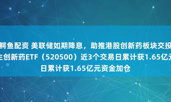 鳄鱼配资 美联储如期降息，助推港股创新药板块交投活跃！恒生创新药ETF（520500）近3个交易日累计获1.65亿元资金加仓
