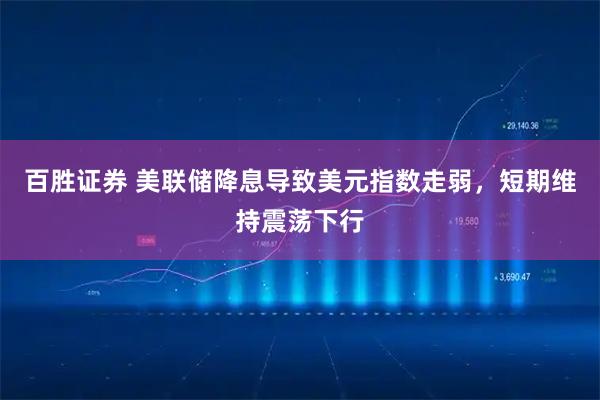 百胜证券 美联储降息导致美元指数走弱，短期维持震荡下行