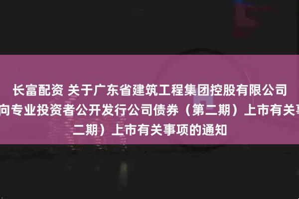 长富配资 关于广东省建筑工程集团控股有限公司2025年面向专业投资者公开发行公司债券（第二期）上市有关事项的通知