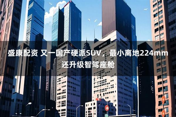 盛康配资 又一国产硬派SUV，最小离地224mm还升级智驾座舱