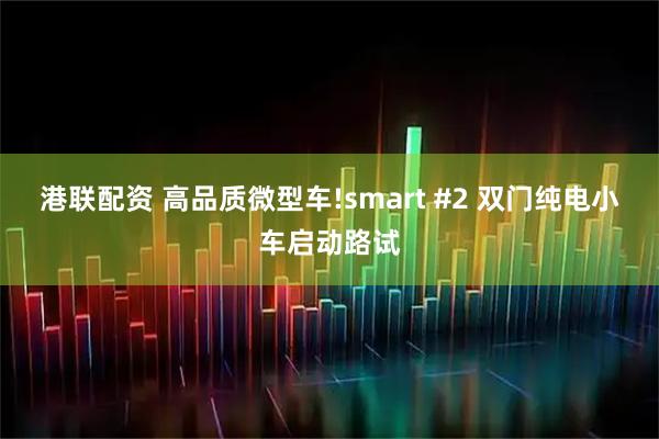 港联配资 高品质微型车!smart #2 双门纯电小车启动路试