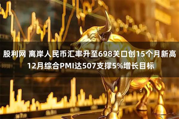 股利网 离岸人民币汇率升至698关口创15个月新高 12月综合PMI达507支撑5%增长目标