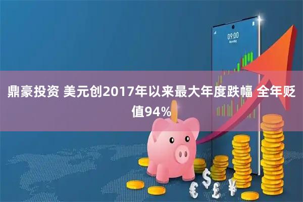 鼎豪投资 美元创2017年以来最大年度跌幅 全年贬值94%