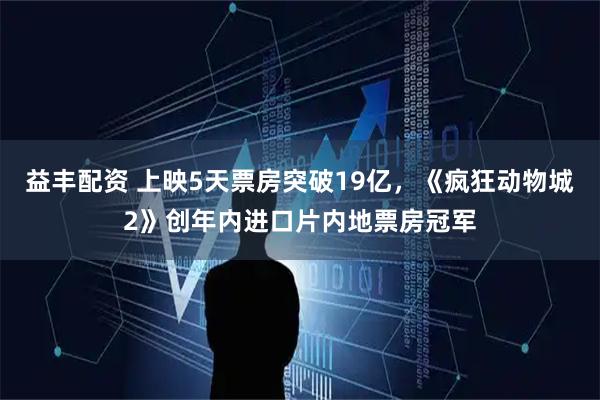 益丰配资 上映5天票房突破19亿，《疯狂动物城2》创年内进口片内地票房冠军