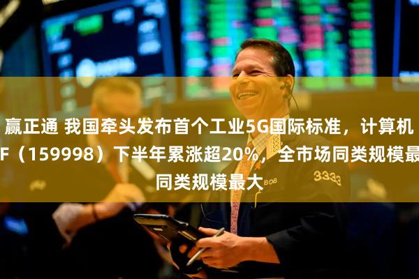赢正通 我国牵头发布首个工业5G国际标准，计算机ETF（159998）下半年累涨超20%，全市场同类规模最大