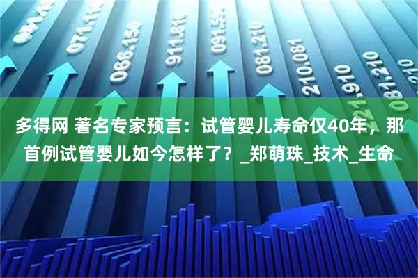 多得网 著名专家预言：试管婴儿寿命仅40年，那首例试管婴儿如今怎样了？_郑萌珠_技术_生命