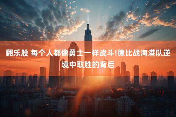翻乐股 每个人都像勇士一样战斗!德比战海港队逆境中取胜的背后